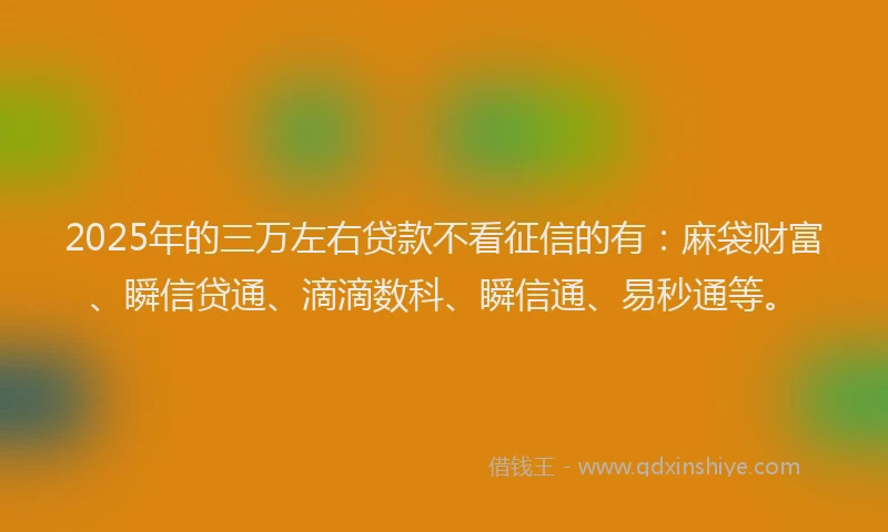 2025年的三万左右贷款不看征信的有：麻袋财富、瞬信贷通、滴滴数科、瞬信通、易秒通等。