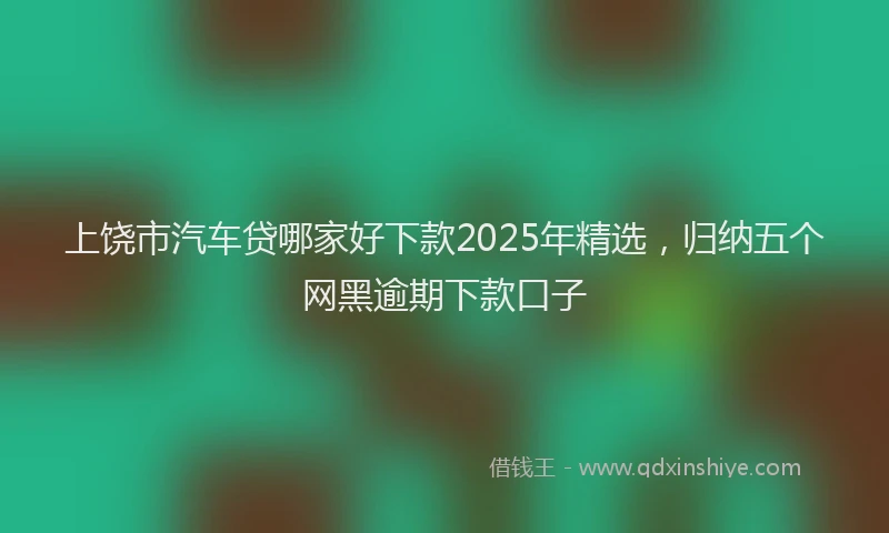 上饶市汽车贷哪家好下款2025年精选，归纳五个网黑逾期下款口子