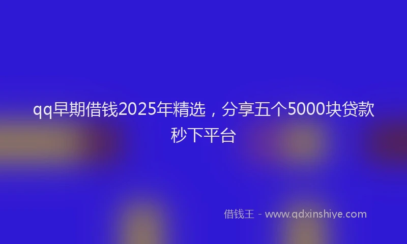 qq早期借钱2025年精选，分享五个5000块贷款秒下平台