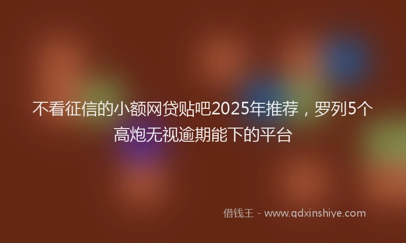 不看征信的小额网贷贴吧2025年推荐，罗列5个高炮无视逾期能下的平台