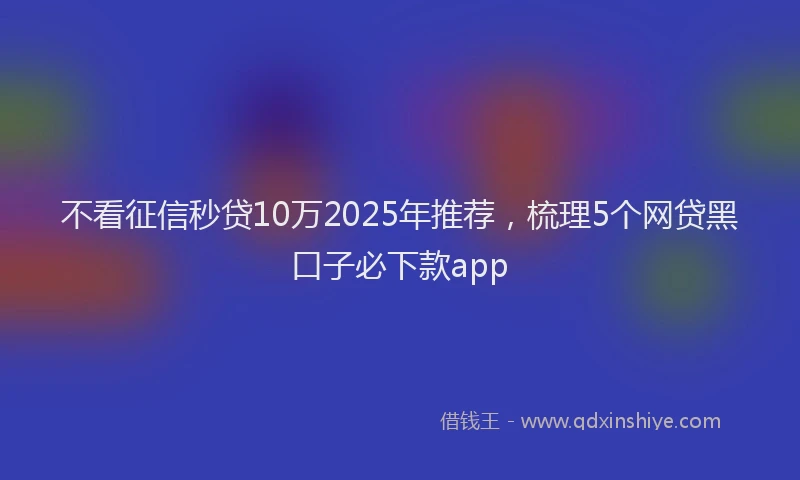 不看征信秒贷10万2025年推荐,梳理5个网贷黑口子必下款app