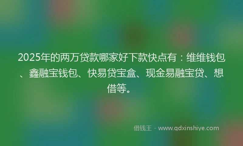 2025年的两万贷款哪家好下款快点有：维维钱包、鑫融宝钱包、快易贷宝盒、现金易融宝贷、想借等。