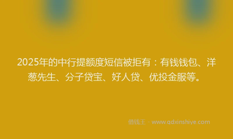 2025年的中行提额度短信被拒有：有钱钱包、洋葱先生、分子贷宝、好人贷、优投金服等。