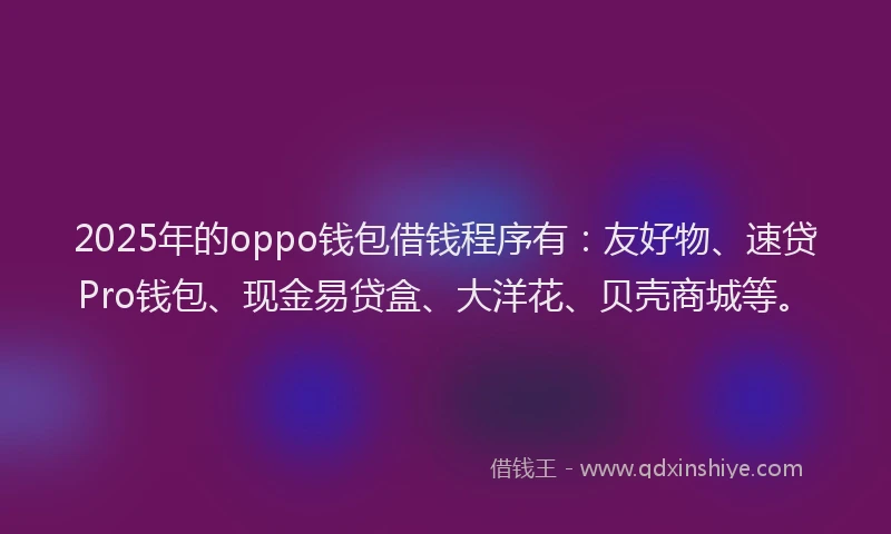2025年的oppo钱包借钱程序有:友好物、速贷Pro钱包、现金易贷盒、大洋花、贝壳商城等。