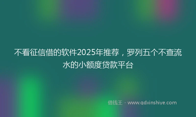 不看征信借的软件2025年推荐，罗列五个不查流水的小额度贷款平台