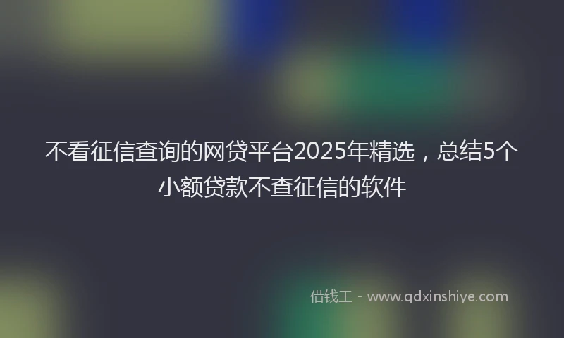 不看征信查询的网贷平台2025年精选，总结5个小额贷款不查征信的软件
