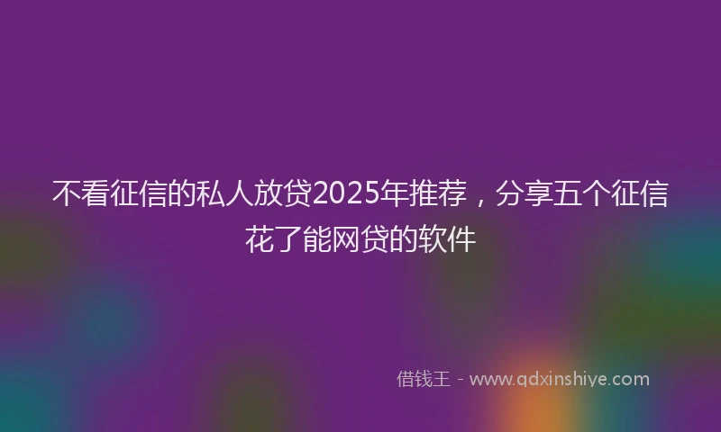不看征信的私人放贷2025年推荐,分享五个征信花了能网贷的软件