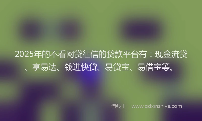 2025年的不看网贷征信的贷款平台有:现金流贷、享易达、钱进快贷、易贷宝、易借宝等。