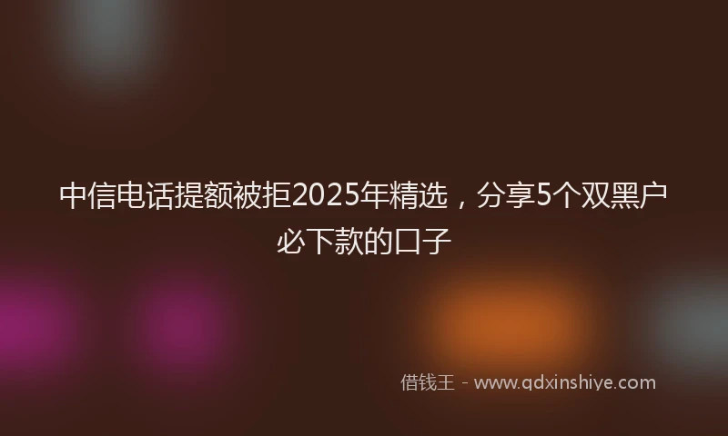 中信电话提额被拒2025年精选，分享5个双黑户必下款的口子