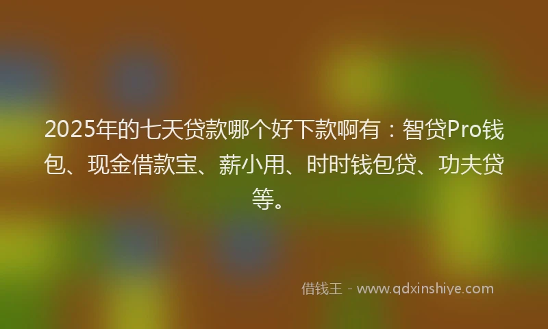 2025年的七天贷款哪个好下款啊有：智贷Pro钱包、现金借款宝、薪小用、时时钱包贷、功夫贷等。