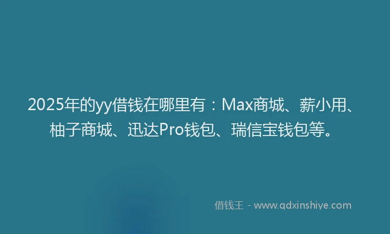 2025年的yy借钱在哪里有：Max商城、薪小用、柚子商城、迅达Pro钱包、瑞信宝钱包等。