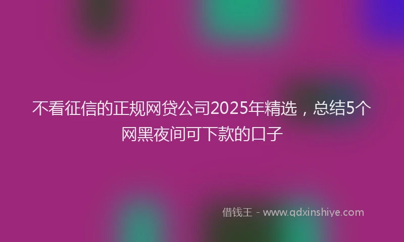 不看征信的正规网贷公司2025年精选，总结5个网黑夜间可下款的口子