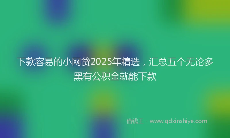 下款容易的小网贷2025年精选，汇总五个无论多黑有公积金就能下款