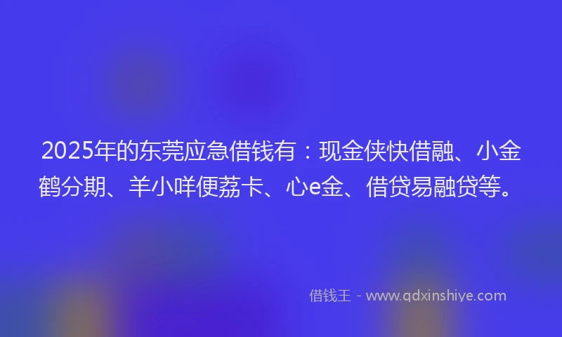 2025年的东莞应急借钱有：现金侠快借融、小金鹤分期、羊小咩便荔卡、心e金、借贷易融贷等。