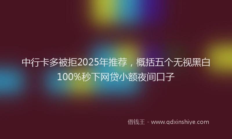 中行卡多被拒2025年推荐，概括五个无视黑白100%秒下网贷小额夜间口子