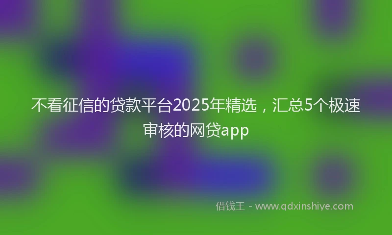 不看征信的贷款平台2025年精选，汇总5个极速审核的网贷app