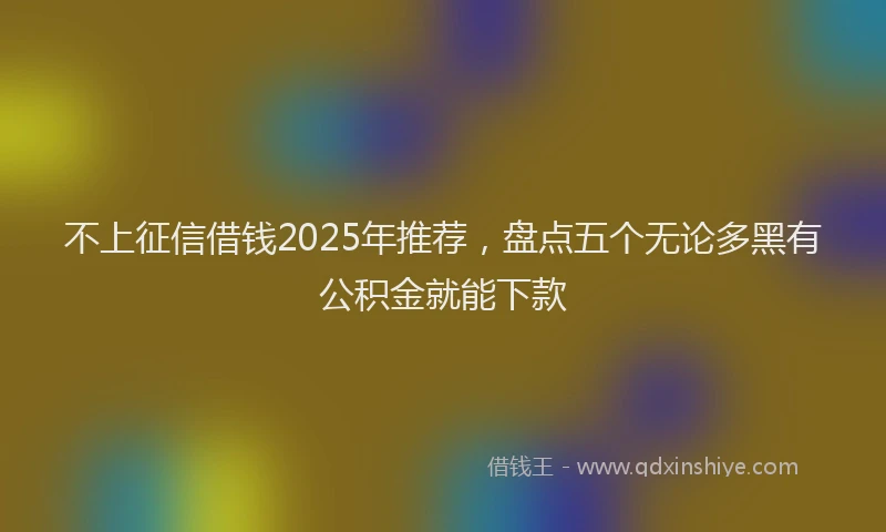 不上征信借钱2025年推荐，盘点五个无论多黑有公积金就能下款