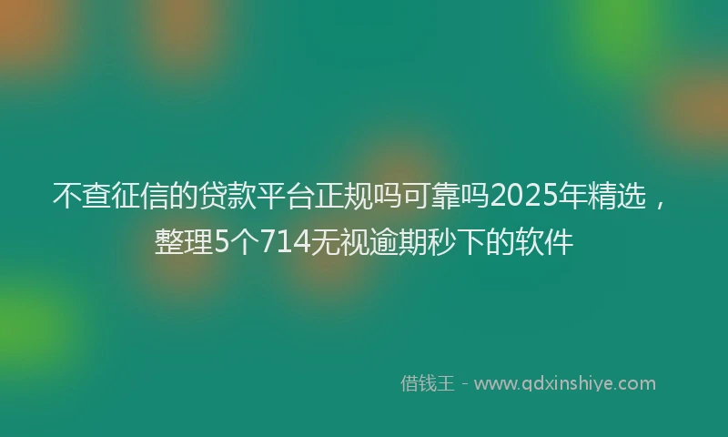 不查征信的贷款平台正规吗可靠吗2025年精选，整理5个714无视逾期秒下的软件