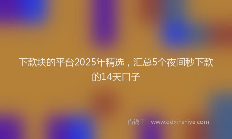 下款块的平台2025年精选，汇总5个夜间秒下款的14天口子