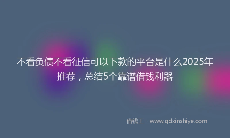 不看负债不看征信可以下款的平台是什么2025年推荐，总结5个靠谱借钱利器