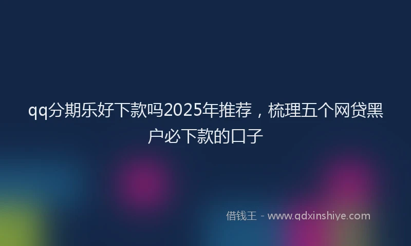 qq分期乐好下款吗2025年推荐，梳理五个网贷黑户必下款的口子