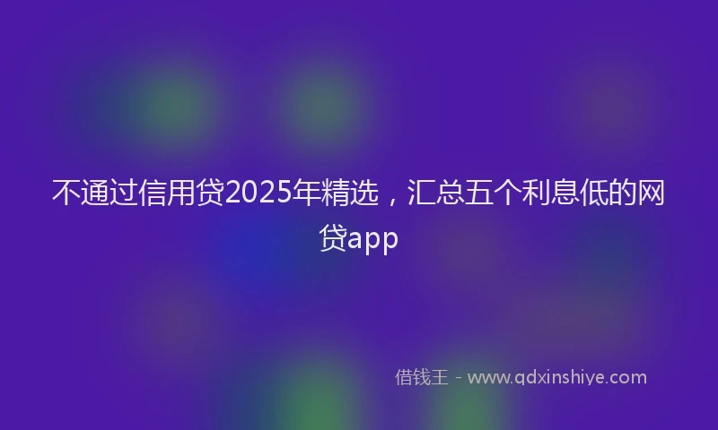 不通过信用贷2025年精选,汇总五个利息低的网贷app