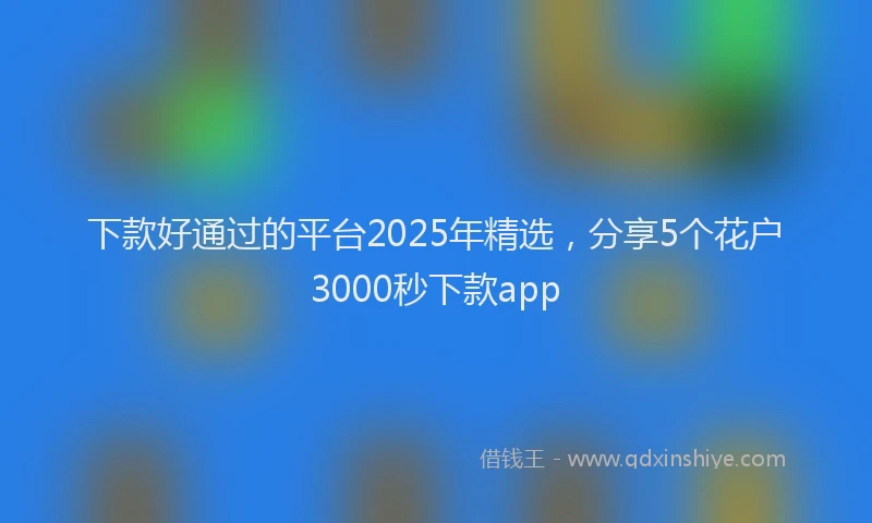 下款好通过的平台2025年精选，分享5个花户3000秒下款app