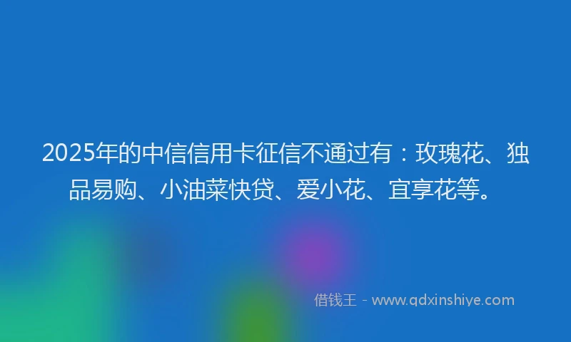2025年的中信信用卡征信不通过有：玫瑰花、独品易购、小油菜快贷、爱小花、宜享花等。