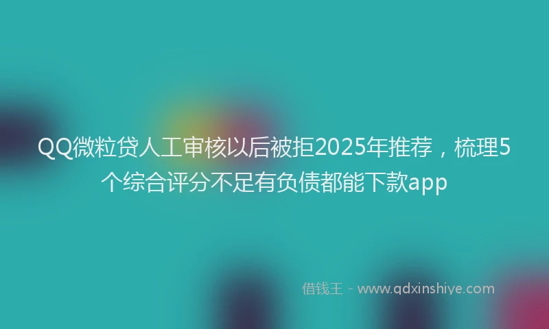 QQ微粒贷人工审核以后被拒2025年推荐，梳理5个综合评分不足有负债都能下款app