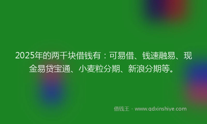 2025年的两千块借钱有：可易借、钱速融易、现金易贷宝通、小麦粒分期、新浪分期等。