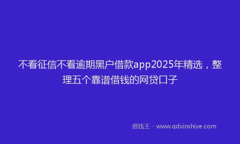 不看征信不看逾期黑户借款app2025年精选，整理五个靠谱借钱的网贷口子
