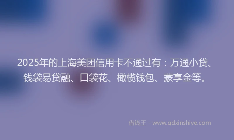 2025年的上海美团信用卡不通过有：万通小贷、钱袋易贷融、口袋花、橄榄钱包、蒙享金等。