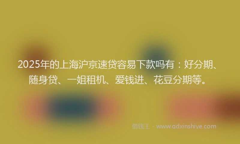 2025年的上海沪京速贷容易下款吗有：好分期、随身贷、一姐租机、爱钱进、花豆分期等。