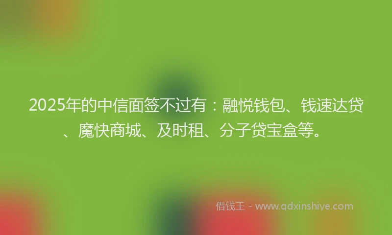 2025年的中信面签不过有：融悦钱包、钱速达贷、魔快商城、及时租、分子贷宝盒等。