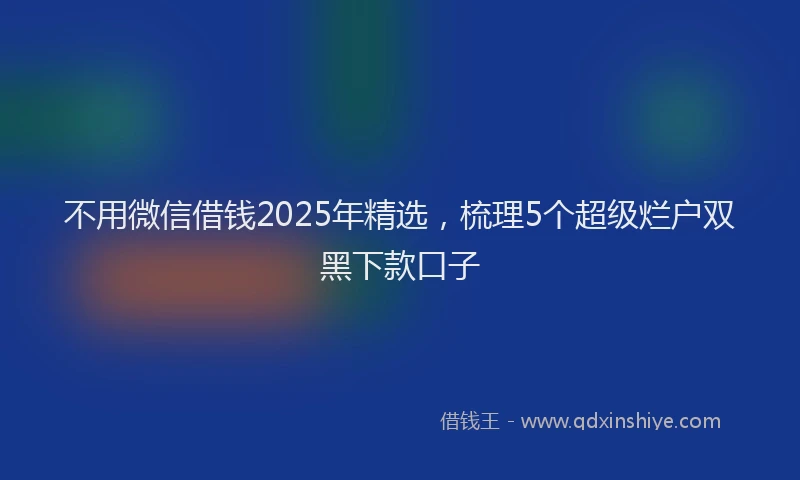 不用微信借钱2025年精选，梳理5个超级烂户双黑下款口子