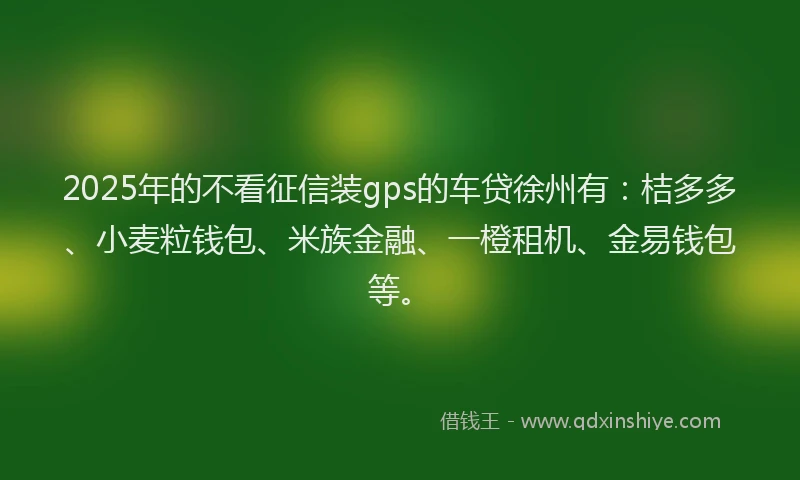 2025年的不看征信装gps的车贷徐州有：桔多多、小麦粒钱包、米族金融、一橙租机、金易钱包等。