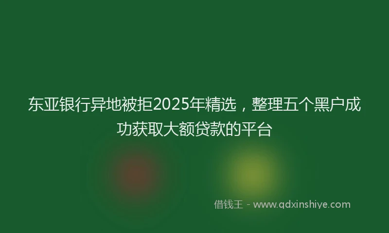 东亚银行异地被拒2025年精选，整理五个黑户成功获取大额贷款的平台