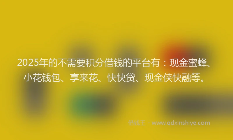 2025年的不需要积分借钱的平台有：现金蜜蜂、小花钱包、享来花、快快贷、现金侠快融等。