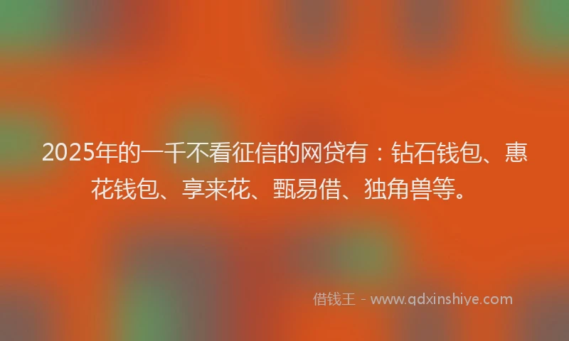 2025年的一千不看征信的网贷有：钻石钱包、惠花钱包、享来花、甄易借、独角兽等。