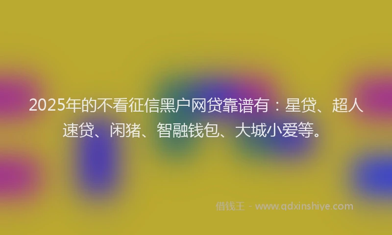 2025年的不看征信黑户网贷靠谱有：星贷、超人速贷、闲猪、智融钱包、大城小爱等。