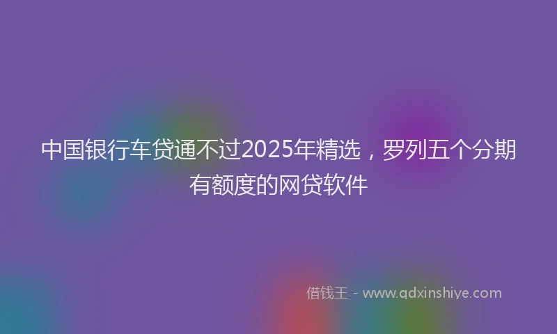 中国银行车贷通不过2025年精选，罗列五个分期有额度的网贷软件