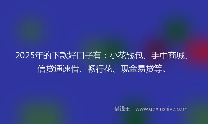 2025年的下款好口子有：小花钱包、手中商城、信贷通速借、畅行花、现金易贷等。