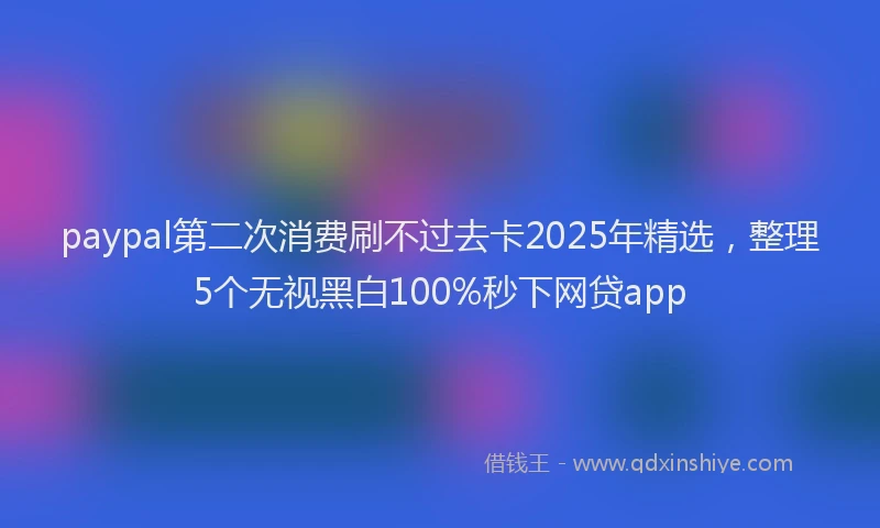 paypal第二次消费刷不过去卡2025年精选，整理5个无视黑白100%秒下网贷app