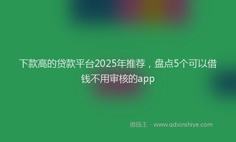 下款高的贷款平台2025年推荐，盘点5个可以借钱不用审核的app