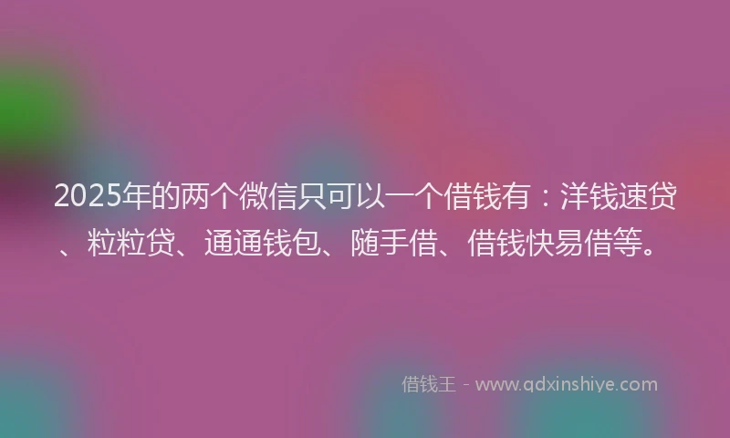 2025年的两个微信只可以一个借钱有：洋钱速贷、粒粒贷、通通钱包、随手借、借钱快易借等。