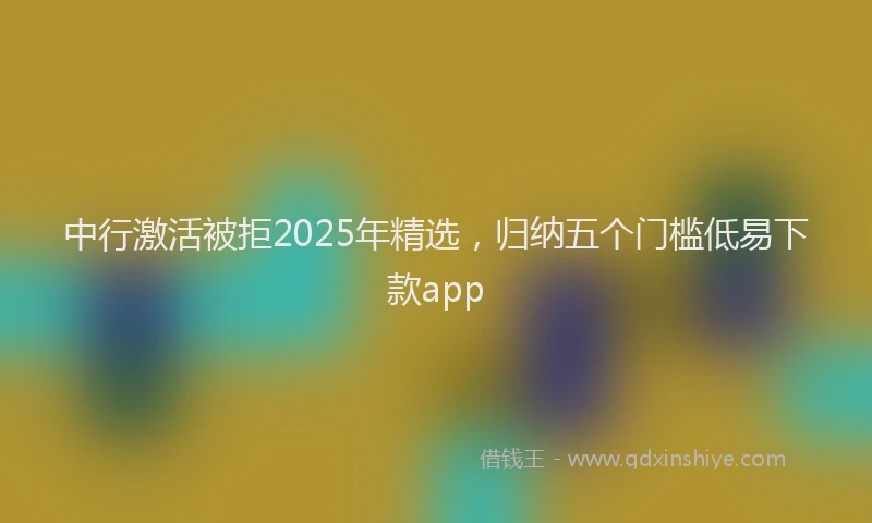中行激活被拒2025年精选，归纳五个门槛低易下款app