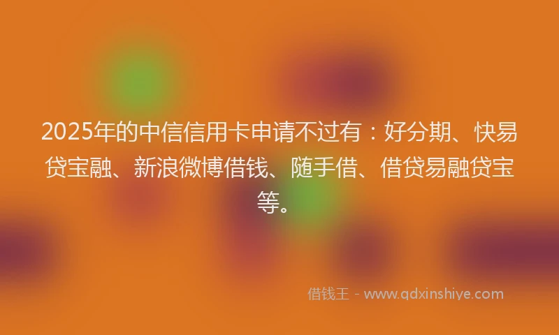 2025年的中信信用卡申请不过有：好分期、快易贷宝融、新浪微博借钱、随手借、借贷易融贷宝等。