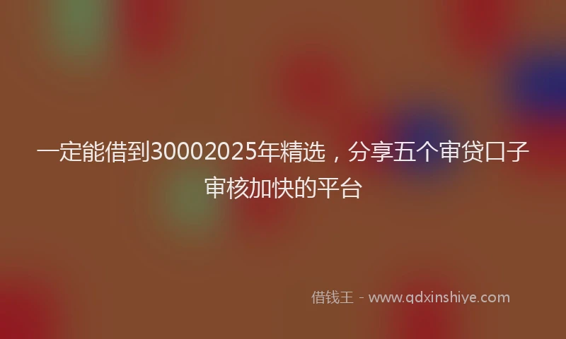 一定能借到30002025年精选，分享五个审贷口子审核加快的平台