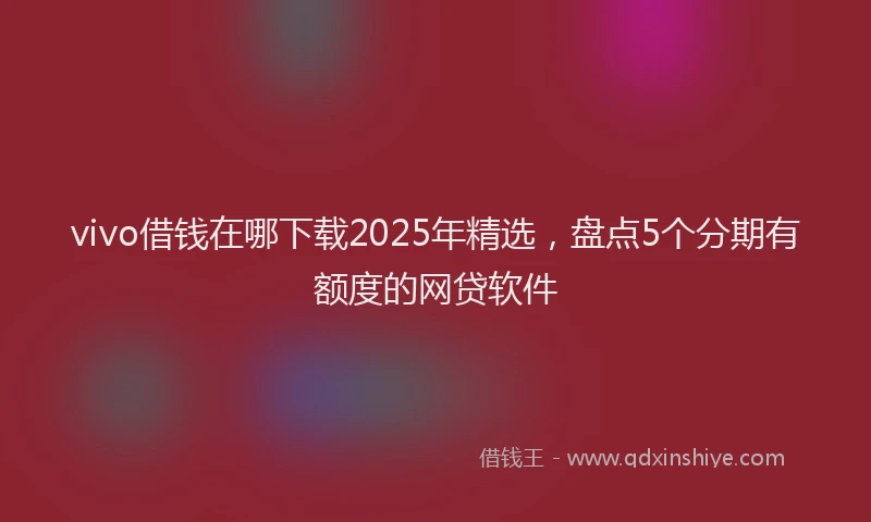 vivo借钱在哪下载2025年精选，盘点5个分期有额度的网贷软件