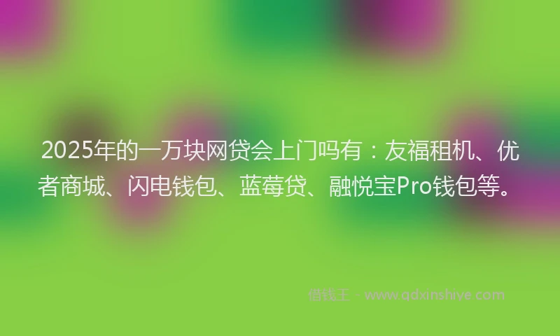 2025年的一万块网贷会上门吗有：友福租机、优者商城、闪电钱包、蓝莓贷、融悦宝Pro钱包等。